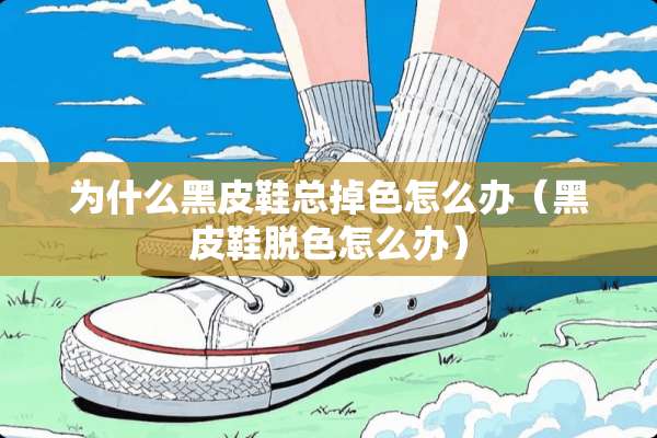 为什么黑皮鞋总掉色怎么办（黑皮鞋脱色怎么办）