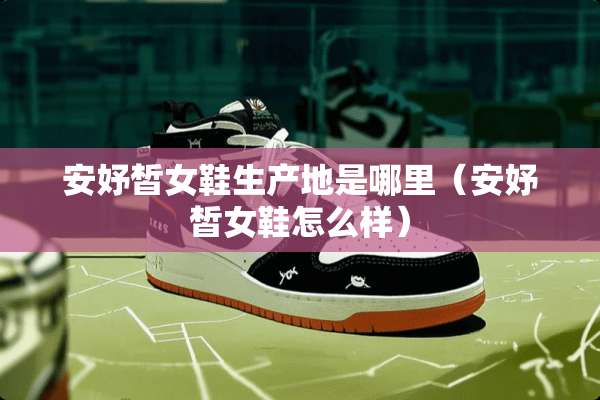 安妤皙女鞋生产地是哪里（安妤皙女鞋怎么样）