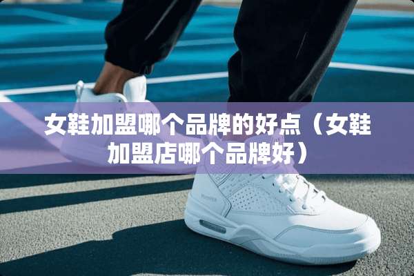 女鞋加盟哪个品牌的好点（女鞋加盟店哪个品牌好）