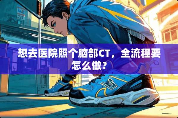 想去医院照个脑部CT，全流程要怎么做？
