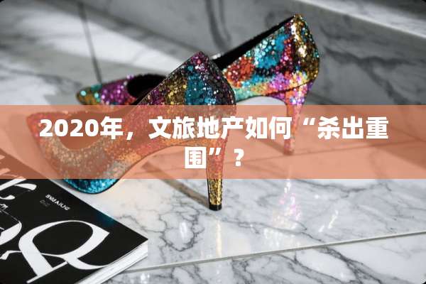 2020年，文旅地产如何“杀出重围”？