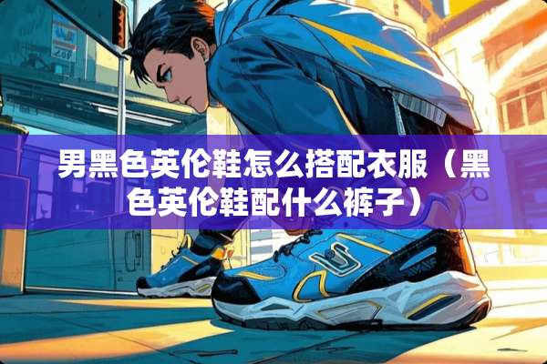 男黑色英伦鞋怎么搭配衣服（黑色英伦鞋配什么裤子）