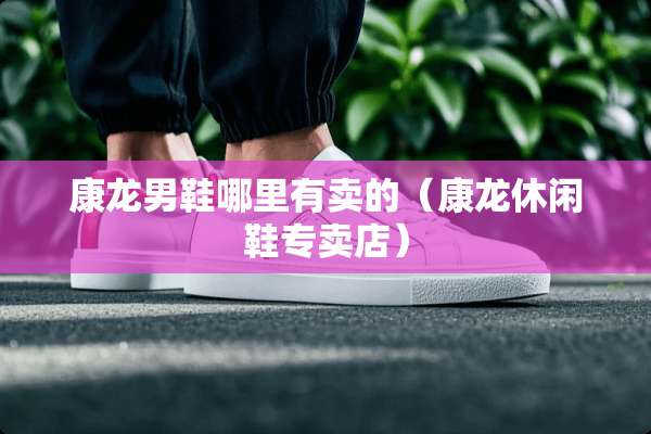 康龙男鞋哪里有卖的（康龙休闲鞋专卖店）
