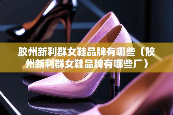 胶州新利群女鞋品牌有哪些（胶州新利群女鞋品牌有哪些厂）