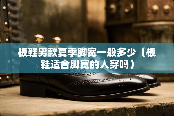 板鞋男款夏季脚宽一般多少（板鞋适合脚宽的人穿吗）