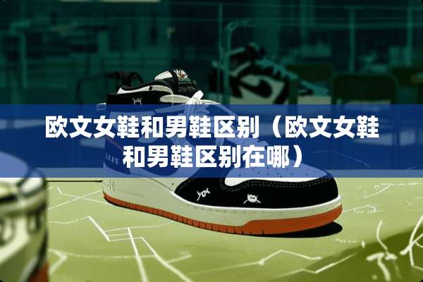 欧文女鞋和男鞋区别（欧文女鞋和男鞋区别在哪）