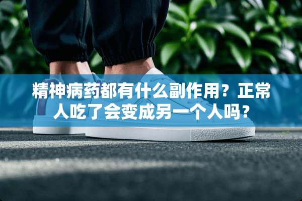 精神病药都有什么副作用？正常人吃了会变成另一个人吗？