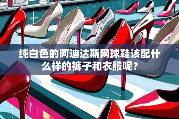 纯白色的阿迪达斯网球鞋该配什么样的裤子和衣服呢？
