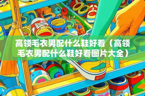 高领毛衣男配什么鞋好看（高领毛衣男配什么鞋好看图片大全）