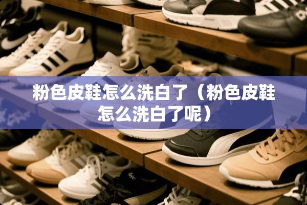 粉色皮鞋怎么洗白了（粉色皮鞋怎么洗白了呢）