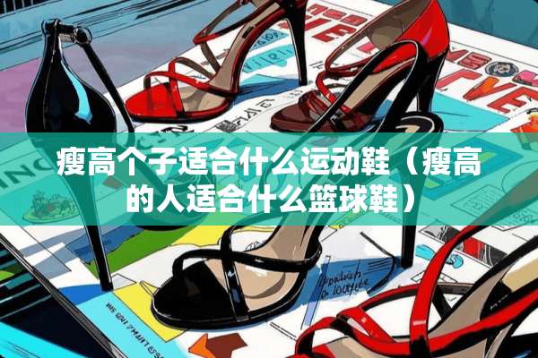 瘦高个子适合什么运动鞋（瘦高的人适合什么篮球鞋）