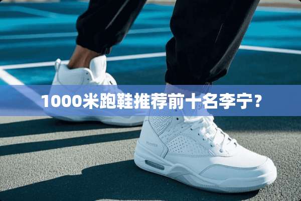 1000米跑鞋推荐前十名李宁？