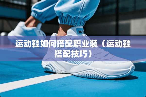 运动鞋如何搭配职业装（运动鞋搭配技巧）