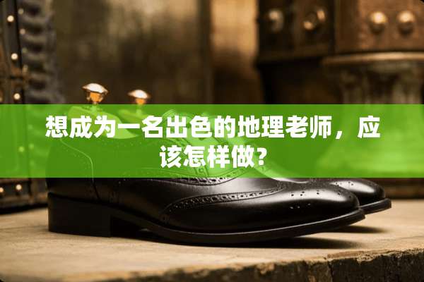 想成为一名出色的地理老师，应该怎样做？