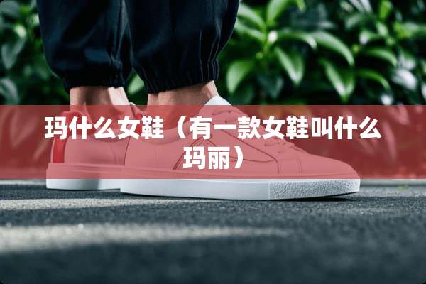 玛什么女鞋（有一款女鞋叫什么玛丽）