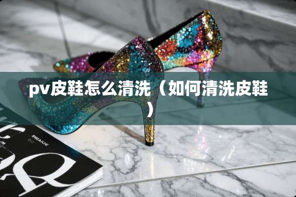 pv皮鞋怎么清洗（如何清洗皮鞋）