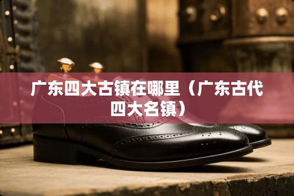 广东四大古镇在哪里（广东古代四大名镇）