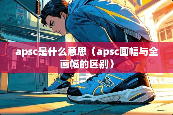 apsc是什么意思（apsc画幅与全画幅的区别）