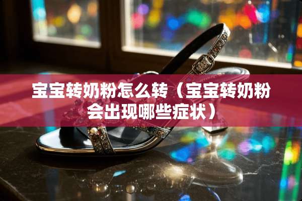 宝宝转奶粉怎么转（宝宝转奶粉会出现哪些症状）
