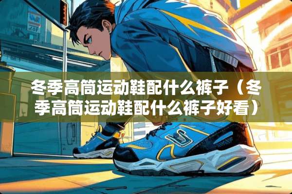 冬季高筒运动鞋配什么裤子（冬季高筒运动鞋配什么裤子好看）