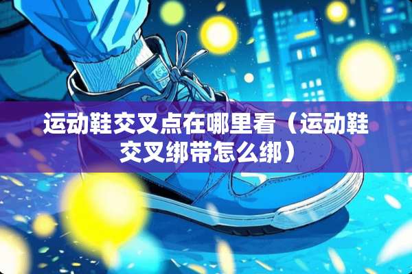 运动鞋交叉点在哪里看（运动鞋交叉绑带怎么绑）
