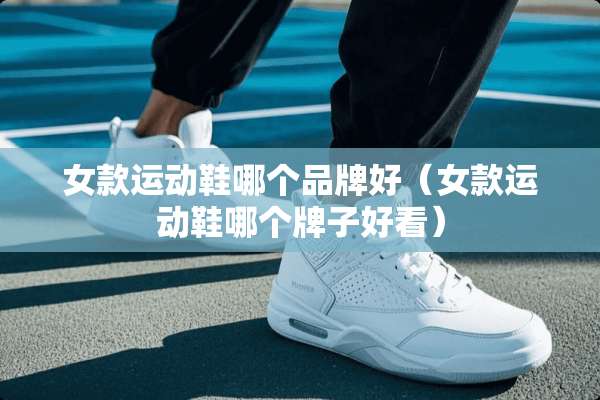女款运动鞋哪个品牌好（女款运动鞋哪个牌子好看）