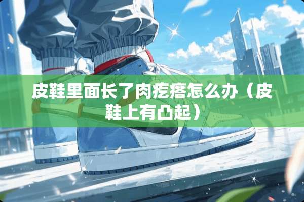 皮鞋里面长了肉疙瘩怎么办（皮鞋上有凸起）