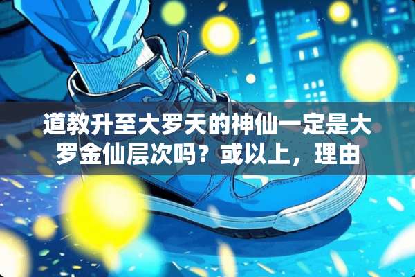 道教升至大罗天的神仙一定是大罗金仙层次吗？或以上，理由
