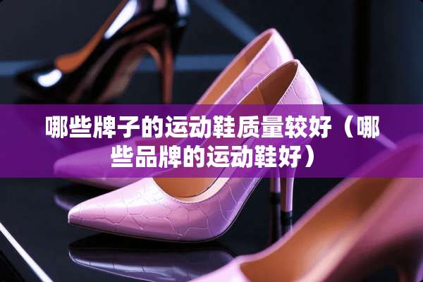 哪些牌子的运动鞋质量较好（哪些品牌的运动鞋好）