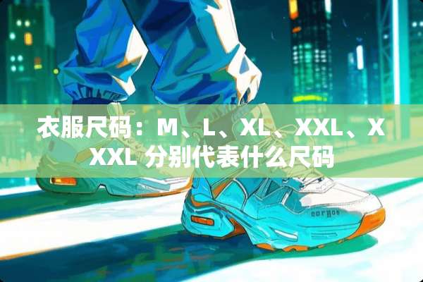 衣服尺码：M、L、XL、XXL、XXXL 分别代表什么尺码