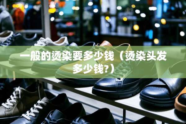 一般的烫染要多少钱（烫染头发多少钱?）
