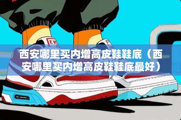 西安哪里买内增高皮鞋鞋底（西安哪里买内增高皮鞋鞋底最好）