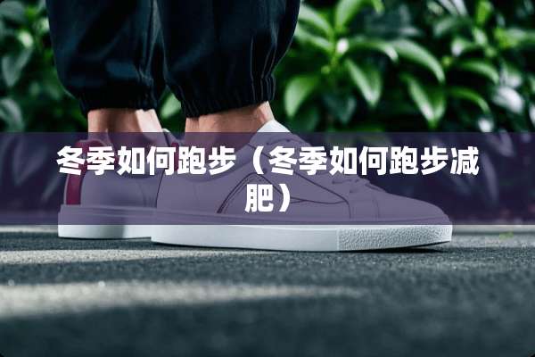 冬季如何跑步（冬季如何跑步减肥）