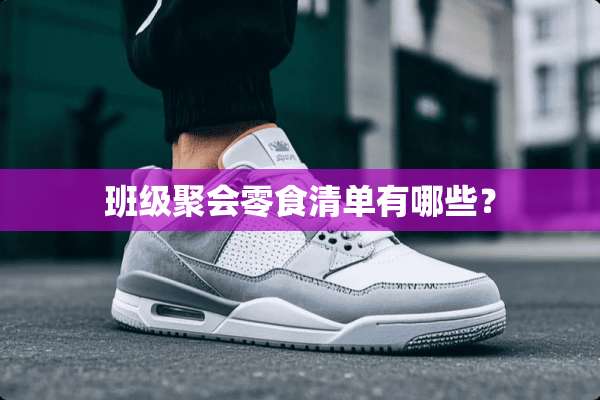 班级聚会零食清单有哪些？