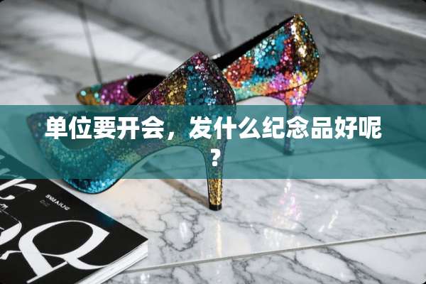 单位要开会，发什么纪念品好呢？
