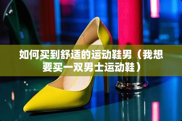 如何买到舒适的运动鞋男（我想要买一双男士运动鞋）