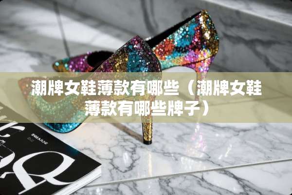 潮牌女鞋薄款有哪些（潮牌女鞋薄款有哪些牌子）
