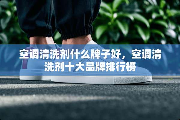 空调清洗剂什么牌子好，空调清洗剂十大品牌排行榜