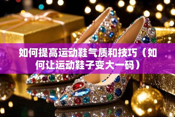 如何提高运动鞋气质和技巧（如何让运动鞋子变大**）