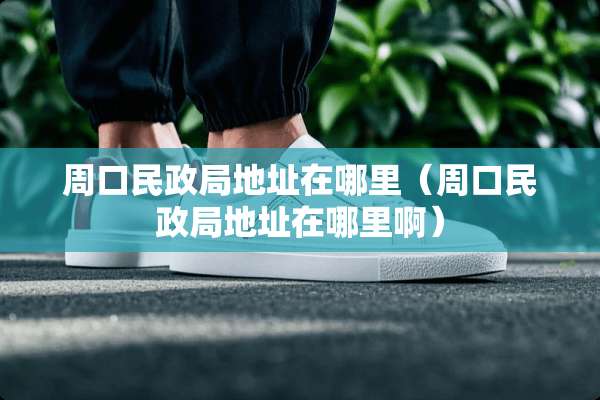 周口民政局地址在哪里（周口民政局地址在哪里啊）