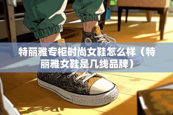 特丽雅专柜时尚女鞋怎么样（特丽雅女鞋是几线品牌）