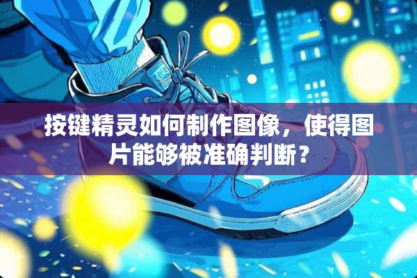 按键精灵如何制作图像，使得图片能够被准确判断？