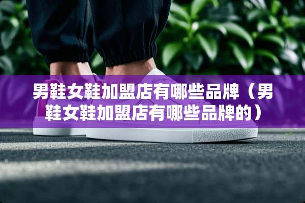 男鞋女鞋加盟店有哪些品牌（男鞋女鞋加盟店有哪些品牌的）