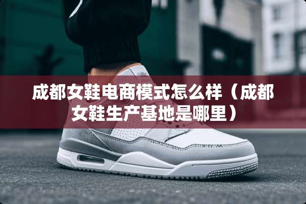 成都女鞋电商模式怎么样（成都女鞋生产基地是哪里）