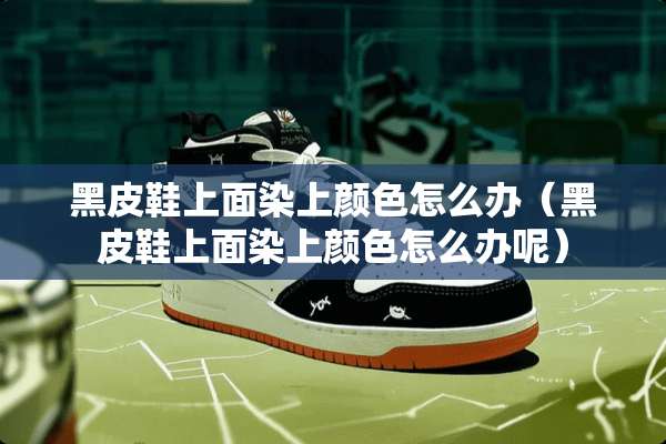 黑皮鞋上面染上颜色怎么办（黑皮鞋上面染上颜色怎么办呢）