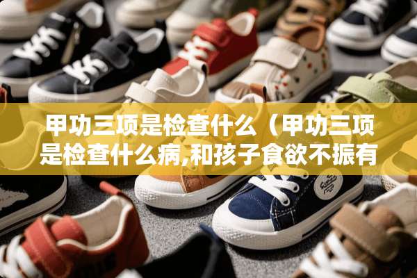 甲功三项是检查什么（甲功三项是检查什么病,和孩子食欲不振有关吗）
