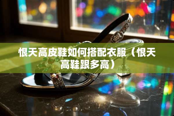 恨天高皮鞋如何搭配衣服（恨天高鞋跟多高）