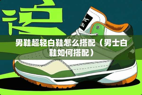男鞋超轻白鞋怎么搭配（男士白鞋如何搭配）