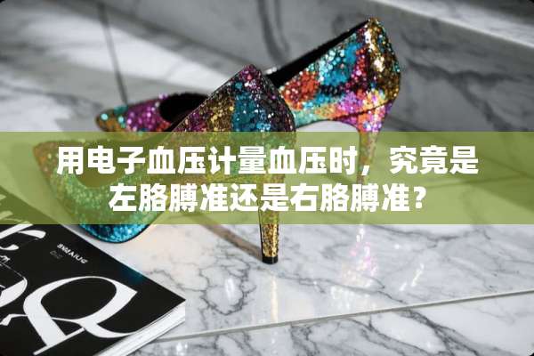 用电子血压计量血压时，究竟是左胳膊准还是右胳膊准？