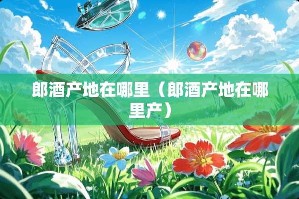 郎酒产地在哪里（郎酒产地在哪里产）